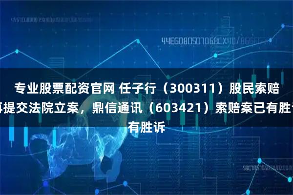 专业股票配资官网 任子行（300311）股民索赔再提交法院立案，鼎信通讯（603421）索赔案已有胜诉
