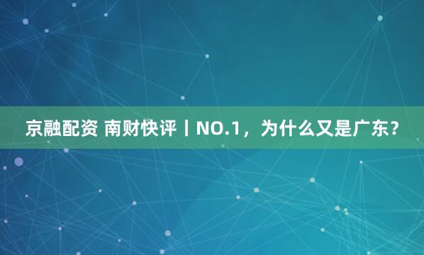 京融配资 南财快评丨NO.1，为什么又是广东？