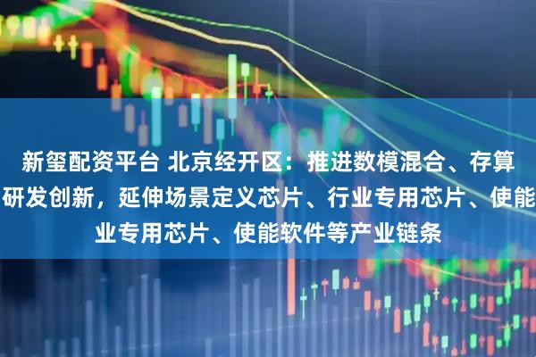 新玺配资平台 北京经开区：推进数模混合、存算一体等芯片架构研发创新，延伸场景定义芯片、行业专用芯片、使能软件等产业链条