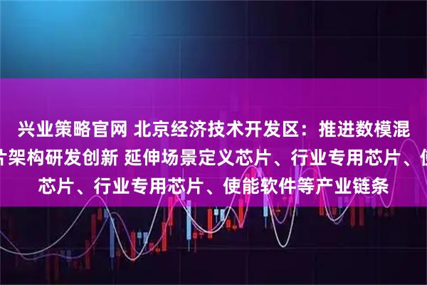 兴业策略官网 北京经济技术开发区：推进数模混合、存算一体等芯片架构研发创新 延伸场景定义芯片、行业专用芯片、使能软件等产业链条
