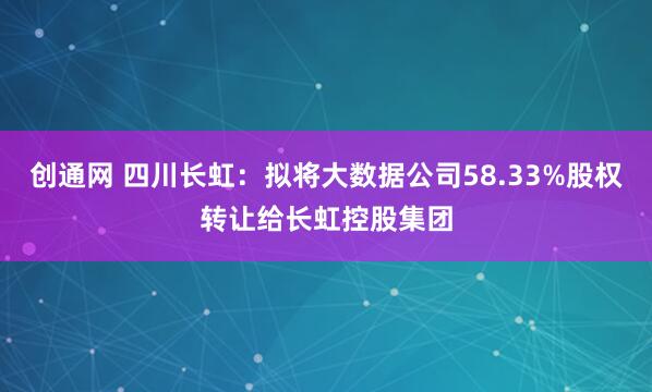 创通网 四川长虹：拟将大数据公司58.33%股权转让给长虹控股集团