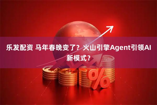 乐发配资 马年春晚变了？火山引擎Agent引领AI新模式？