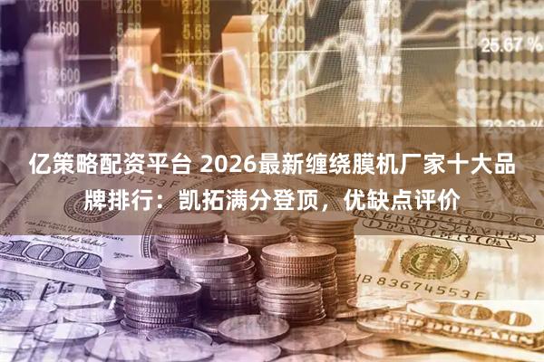 亿策略配资平台 2026最新缠绕膜机厂家十大品牌排行：凯拓满分登顶，优缺点评价